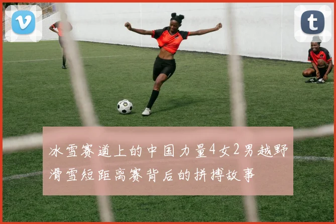 冰雪赛道上的中国力量4女2男越野滑雪短距离赛背后的拼搏故事