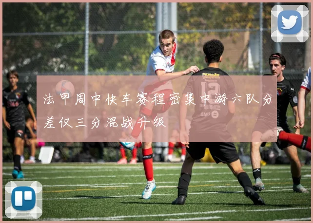 法甲周中快车赛程密集中游六队分差仅三分混战升级