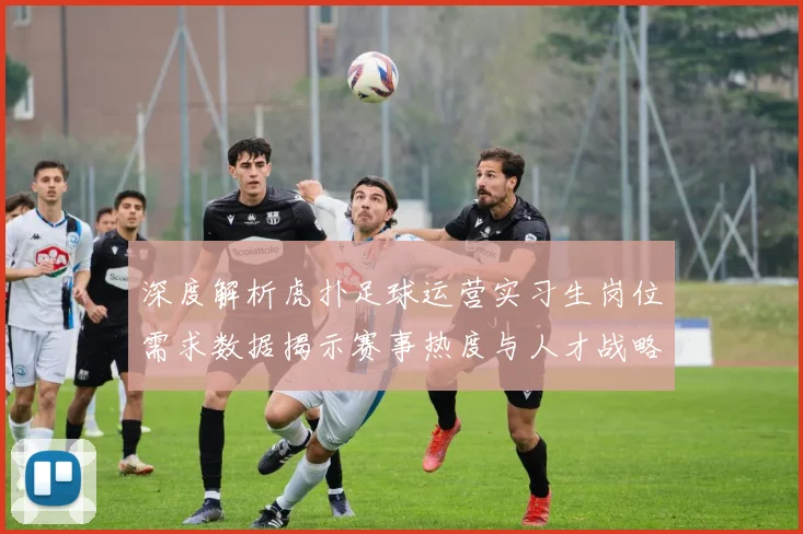 深度解析虎扑足球运营实习生岗位需求数据揭示赛事热度与人才战略关联